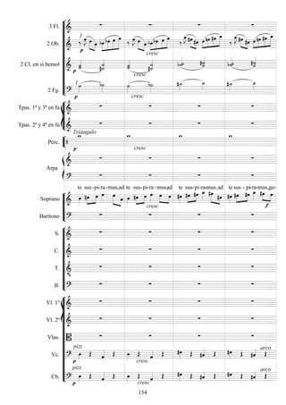 











3 Fl. 
   
2 Ob.  
1
 
  
 



  
 
  
  


  


  
  


   


  
 



  
2 Cl. en si bemol   
  
cresc
 
 


2 Fg.  
1 
 
cresc













Tpas. 1ª y 3ª en fa 

cresc
  
Tpas. 2ª y 4ª en fa 
Triángulo
   


Perc. 

   


Arpa


cresc
  

   






Soprano 

te


sus-

pi-

ra-mus,
 


ad

te


sus-

pi-

ra-mus,


 
ad

te



sus

-pi

-ra-mus,
 


ad

te sus



-

pi-

ra-mus,
 



ge-
Barítono 

cresc
  










S. 
   
C. 
   
T. 

   
B. 
   















Vl. 1º 
   
Vl. 2º 
   
Vlas. 
   
Vc. 
pizz


    cresc
          arco

Cb. 
pizz


   
 
cresc
        arco

154
 