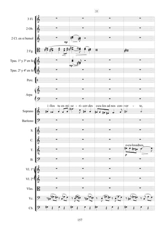 










3 Fl. 
   
2 Ob. 
   
2 Cl. en si bemol 



 
   
2 Fg. 

  
  

  

  
 
 
   








Tpas. 1ª y 3ª en fa 
 
  
   
Tpas. 2ª y 4ª en fa 


  


Perc.     


Arpa

   

   






Soprano  
i

-llos

tu -
 

os

mi

-se -


ri-

cor-

des




o-

cu-

los

ad


nos con


-

ver -

te,
Barítono 
   










S. 
   
C. 
   
T. 

  






o-

cu-

los

ad


nos,


B. 
   















Vl. 1º 
   
Vl. 2º 
   
Vlas. 
   
Vc. 




  



  
 
 

 
  
 

  
 

   



  



 
Cb. 
               
55
157
 