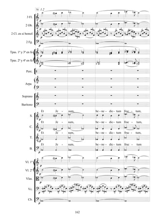 









3 Fl. 
1.2
 







 
 
2 Ob. 
 







 
 
2 Cl. en si bemol  

 



 

   



  

 






   





 



   

 
 



 

 





  

 




 
2 Fg. 
   








Tpas. 1ª y 3ª en fa  

  
 
 

 
 

 
 

Tpas. 2ª y 4ª en fa    

 
 
 

 





Perc. 

   


Arpa

   

   






Soprano 
   
Barítono 
   











S. 

Et

Je

-

sum,


be -

ne - dic

-

tum


fruc -

 
tum,
C.  
Et

Je

-

sum,


be -

ne -

dic-

tum

fruc -


tum,
T. 

Et

Je -
sum,


be -

ne - dic

-

tum
fruc -

tum,
B. 

Et

Je -

sum,

be -

ne -

dic-

tum

fruc -

tum















Vl. 1º  
 







 
 
Vl. 2º 
 

 




 
 
Vlas. 
 



 


 
 
Vc.  

 




 


 


 
 







 


 


 



 


 
  


  


 








 


 


 
 
Cb. 
   
70
162
 