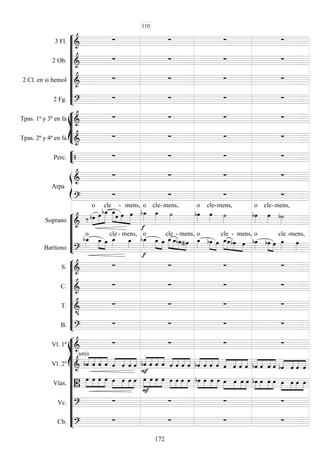 









3 Fl. 
   
2 Ob. 
   
2 Cl. en si bemol 
   
2 Fg. 
   








Tpas. 1ª y 3ª en fa 
   
Tpas. 2ª y 4ª en fa 
   


Perc.     


Arpa

   

   







Soprano 
 


o

cle
  


-
 
mens,
 

o

cle-

mens,

o

cle-mens,


o

cle-mens,

Barítono 

o



cle

-

mens,


o


 



cle

-

mens,
 
o
 

cle





-

mens,
 
o



cle

-

mens,










S. 
   
C. 
   
T. 

   
B. 
   















Vl. 1º 
   
Vl. 2º 
unis




    



   





    



    



    



    



    



   
Vlas. 




    



  





    



    



    



    



   



   
Vc. 
   
Cb. 
   
110
172
 