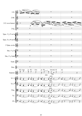 










3 Fl. 




 
  



    




  



    
2 Ob. 
  
2 Cl. en si bemol 





  



    



  


   




  


    
 


 


 
 


  


   
2 Fg. 



dim









Tpas. 1ª y 3ª en fa 
  
Tpas. 2ª y 4ª en fa 
  


3 Tptas. en do 
  








Tbn. 1º y 2º 
  
Tbn. 3º y Tuba 
  


Timb. 
  


Perc.    


Soprano 


Ki- 
rios


jo

Ki -

rios


jo

Ki -
dim

  

rios

me-

tá


sú.

















Vl. 1º  
 
 
 
 

 
 
 

unis

 

 
  
 
  

Vl. 2º  
 

 
 
 
 
 
 

dim
unis

 

 
 

 
 


Vlas.  
 

 
 

 
 

dim


unis

 

 
  
 
  

Vc.  
 

 
 

 
 


dim

 

 
 

 
 


Cb.  
 

 
 

 
 
dim
dim

 
 

 
 

 
 


43
 