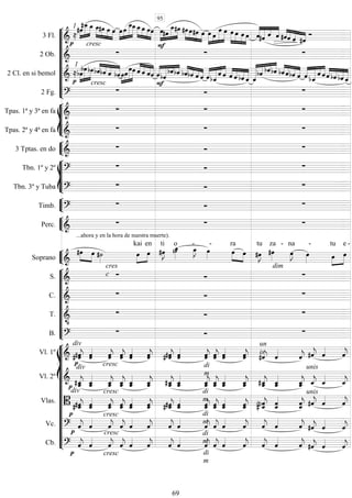 









3 Fl. 
1





cresc
  



   







   



 



  



  



    



   


  

2 Ob. 


 
2 Cl. en si bemol 
1





cresc



  



 


   
 


 


   
 


  



   
 

  


  



 
 


   
2 Fg. 


 








Tpas. 1ª y 3ª en fa 
  
Tpas. 2ª y 4ª en fa 
  


3 Tptas. en do 
  








Tbn. 1º y 2º 
  
Tbn. 3º y Tuba 
  


Timb. 
  


Perc. 
...ahora y en la hora de nuestra muerte).
  


Soprano 


  



kai

en


ti

o


-

-



ra
 

tu

za -


na

-


tu

e -










S. 
cres
c  
dim

C. 
  
T. 

  
B. 
  















Vl. 1º 
div
 
 
cresc

 
  
  
  
 
  

un
is

 

 
 


Vl. 2º 
div



 

 
 

 
 
di
m

 
 

 
 
 

unis

 


Vlas. 
div
 
 
cresc

 
  
  
 
di
m

 
 

  
  

unis

 


Vc. 



 
cresc
cresc

 
 

 
 
di
m
 
 

 
 

 
 


Cb. 


 
cresc

 
 

 
 
di
m
di
m
 
 

 
 

 
 


95
69
 