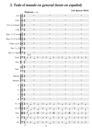 








3 Fl. 

 = 84

Moderato
  
2 Ob. 
    
2 Cl. en si bemol 
    
2 Fg. 
    







Tpas. 1ª y 3ª en fa 
    
Tpas. 2ª y 4ª en fa 
    


3 Tptas. en do 
    







Tbn. 1º y 2º 
    
Tbn. 3º y Tuba 

D-G
   


Timb. 
 

  

  

  
 



Perc.  

   


Arpa

    

    





Soprano 
    
Barítono 
    









S. 
    
C. 
    
T. 

    
B. 
    













Vl. 1º 
                
Vl. 2º 
 

 
 
 
 
 
 
 

Vlas. 
 


  
    
    
    
Vc. 




  

  

  
 

Cb. 




  

  

  
 

3. Todo el mundo en general (texto en español)
Luis Ignacio Marín
72
 