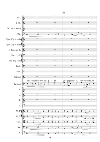 









3 Fl. 
   
2 Ob. 
   
2 Cl. en si bemol 
   
2 Fg.  

   
  
  








Tpas. 1ª y 3ª en fa 
   
Tpas. 2ª y 4ª en fa 
   


3 Tptas. en do 
   








Tbn. 1º y 2º 
   
Tbn. 3º y Tuba 
   


Timb. 
   


Perc.     






Soprano 
   
Barítono 





ral

a

vo-

ces


Rei-

naes-


co-

gi - da,





di -
 
ga

que

so -

is,

sois
 

con

-ce

-bi -

da










S. 
   
C. 
   
T. 

   
B. 
   














Vl. 1º 
            
  
Vl. 2º 

 
 
 
 
 
 
 

Vlas. 
   
 
 
 
 
    
Vc.  

   
  
  
Cb.  

   
  
  
10
74
 