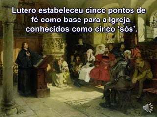 Lutero estabeleceu cinco pontos de 
fé como base para a Igreja, 
conhecidos como cinco ‘sós’. 
 