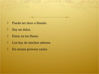    Puedo ser duro o blando.
   Soy un dulce.
   Estoy en los flanes.
   Los hay de muchos sabores.
   En exceso provoco caries.
 