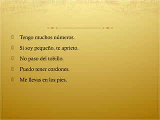    Tengo muchos números.
   Si soy pequeño, te aprieto.
   No paso del tobillo.
   Puedo tener cordones.
   Me llevas en los pies.
 