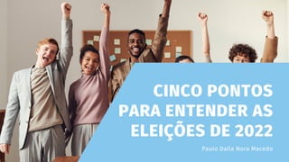CINCO PONTOS
PARA ENTENDER AS
ELEIÇÕES DE 2022
Paulo Dalla Nora Macedo
 