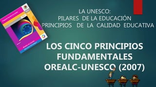 LA UNESCO:
PILARES DE LA EDUCACIÓN
Y PRINCIPIOS DE LA CALIDAD EDUCATIVA
LOS CINCO PRINCIPIOS
FUNDAMENTALES
OREALC-UNESCO (2007)
 