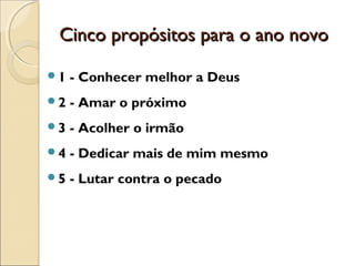 Cinco propósitos para o ano novo

1   - Conhecer melhor a Deus
2   - Amar o próximo
3   - Acolher o irmão
4   - Dedicar mais de mim mesmo
5   - Lutar contra o pecado
 