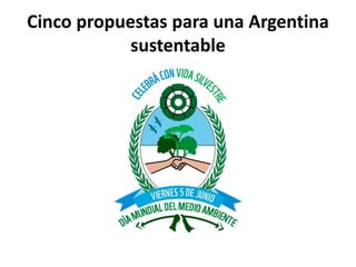 Cinco propuestas para una Argentina
sustentable
 