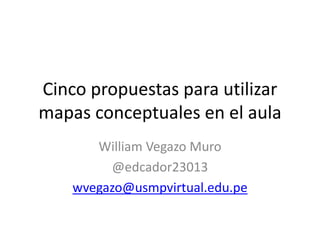 Cinco propuestas para utilizar
mapas conceptuales en el aula
William Vegazo Muro
@edcador23013
wvegazo@usmpvirtual.edu.pe
 