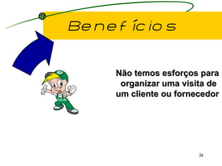 Benefícios Não temos esforços para organizar uma visita de um cliente ou fornecedor 