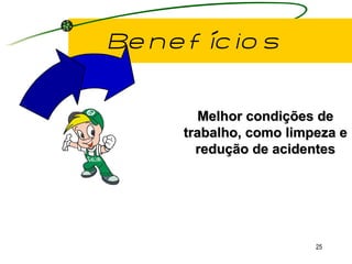 Benefícios Melhor condições de trabalho, como limpeza e redução de acidentes 