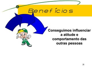 Benefícios Conseguimos influenciar a atitude e comportamento das outras pessoas 