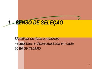 1 – SENSO DE SELEÇÃO Identificar os itens e materiais necessários e desnecessários em cada posto de trabalho 