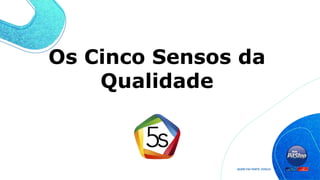Os Cinco Sensos da
Qualidade
 