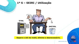 Separe o útil do inútil, elimine o desnecessário.
1º S – SEIRI / Utilização
 