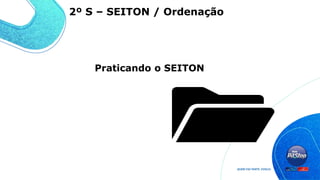 Praticando o SEITON
2º S – SEITON / Ordenação
 