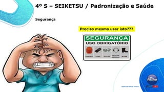 Preciso mesmo usar isto???
4º S – SEIKETSU / Padronização e Saúde
Segurança
 