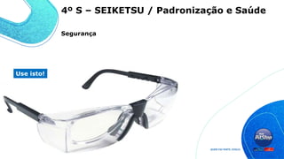 Segurança
Use isto!
4º S – SEIKETSU / Padronização e Saúde
 