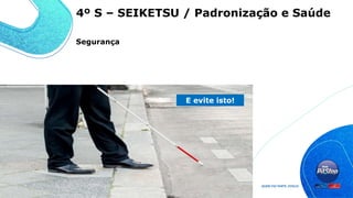 Segurança
Use isto!
E evite isto!
4º S – SEIKETSU / Padronização e Saúde
 