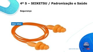 Use isto!
4º S – SEIKETSU / Padronização e Saúde
Segurança
 