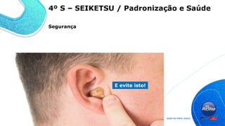 Use isto!
E evite isto!
4º S – SEIKETSU / Padronização e Saúde
Segurança
 