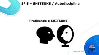 Praticando o SHITSUKE
5º S – SHITSUKE / Autodisciplina
 
