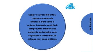 Praticando o SHITSUKE
5º S – SHITSUKE / Autodisciplina
Na
Empresa
Seguir os procedimentos,
regras e normas da
empresa, bem como a
cultura, buscando contribuir
sempre para melhoria do
ambiente de trabalho com
sugestões e instruindo os
colegas com boas práticas.
 
