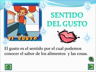 El gusto es el sentido por el cual podemos
conocer el sabor de los alimentos y las cosas.
 