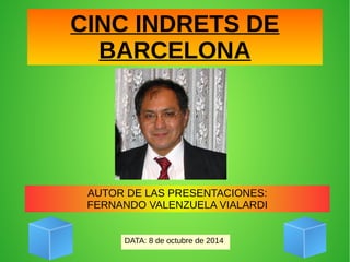 CINC INDRETS DE 
BARCELONA 
AUTOR DE LAS PRESENTACIONES: 
FERNANDO VALENZUELA VIALARDI 
DATA: 8 de octubre de 2014 
 