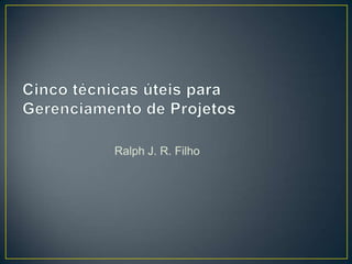 Cinco técnicas úteis para Gerenciamento de Projetos Ralph J. R. Filho 