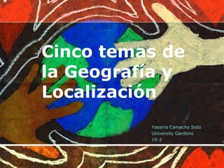 Cinco temas de
la Geografía y
Localización
Yassiris Camacho Soto
University Gardens
10-2
 