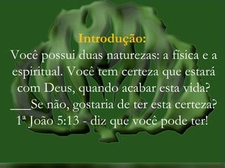 MISSÕES na IPBMISSÕES na IPB
Rev. AnisioRev. Anisio
maltanisio@yahoo.com.brmaltanisio@yahoo.com.br
Introdução:
Você possui duas naturezas: a física e a
espiritual. Você tem certeza que estará
com Deus, quando acabar esta vida?
___Se não, gostaria de ter esta certeza?
1ª João 5:13 - diz que você pode ter!
 