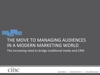 THE	
  MOVE	
  TO	
  MANAGING	
  AUDIENCES	
  
IN	
  A	
  MODERN	
  MARKETING	
  WORLD	
  
The	
  increasing	
  need	
  to	
  bridge	
  tradiAonal	
  media	
  and	
  CRM	
  
	
  

SCIENCE

|

CREATIVITY

|

TECHNOLOGY!

 