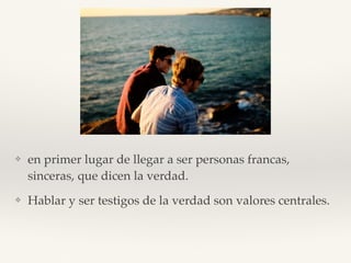 ❖ en primer lugar de llegar a ser personas francas,
sinceras, que dicen la verdad.
❖ Hablar y ser testigos de la verdad son valores centrales.
 