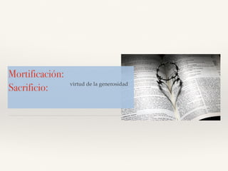 Mortificación:
Sacrificio: virtud de la generosidad
 