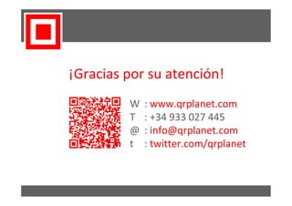 ¡Gracias por su atención!
         W   : www.qrplanet.com
         T   : +34 933 027 445
         @   : info@qrplanet.com
         t   : twitter.com/qrplanet
 