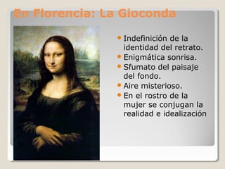 En Florencia: La Gioconda

                Indefinición de la
                 identidad del retrato.
                Enigmática sonrisa.
                Sfumato del paisaje
                 del fondo.
                Aire misterioso.
                En el rostro de la
                 mujer se conjugan la
                 realidad e idealización
 