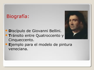 Biografía:

 Discípulo de Giovanni Bellini.
 Tránsito entre Quatroccento y
  Cinqueccento.
 Ejemplo para el modelo de pintura
  veneciana.
 