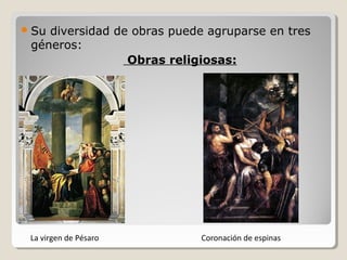  Sudiversidad de obras puede agruparse en tres
 géneros:
                 Obras religiosas:




 La virgen de Pésaro         Coronación de espinas
 
