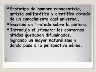 Prototipo  de hombre renacentista,
 artista polifacético y científico dotado
 de un conocimiento casi universal.
Escribió un Tratado sobre la pintura.
Introdujo el sfumato; los contornos
 nítidos quedaban difuminados,
 logrando un mayor naturalismo y
 dando paso a la perspectiva aérea.
 