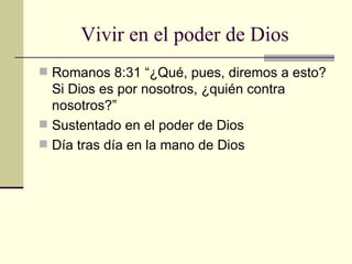 Vivir en el poder de Dios Romanos 8:31 “¿Qué, pues, diremos a esto? Si Dios es por nosotros, ¿quién contra nosotros?” Sustentado en el poder de Dios Día tras día en la mano de Dios 