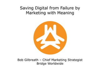 Saving Digital from Failure byMarketing with MeaningBob Gilbreath – Chief Marketing StrategistBridge Worldwide 