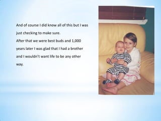 And of course I did know all of this but I was
just checking to make sure.
After that we were best buds and 1,000
years later I was glad that I had a brother
and I wouldn’t want life to be any other
way.
 