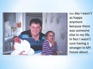 One day I wasn’t
as happy
anymore
because there
was someone
else in my life.
In fact I wasn’t
sure having a
stranger in MY
house about.
 