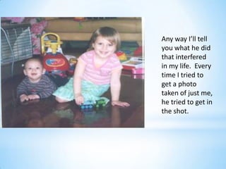 Any way I’ll tell
you what he did
that interfered
in my life. Every
time I tried to
get a photo
taken of just me,
he tried to get in
the shot.
 