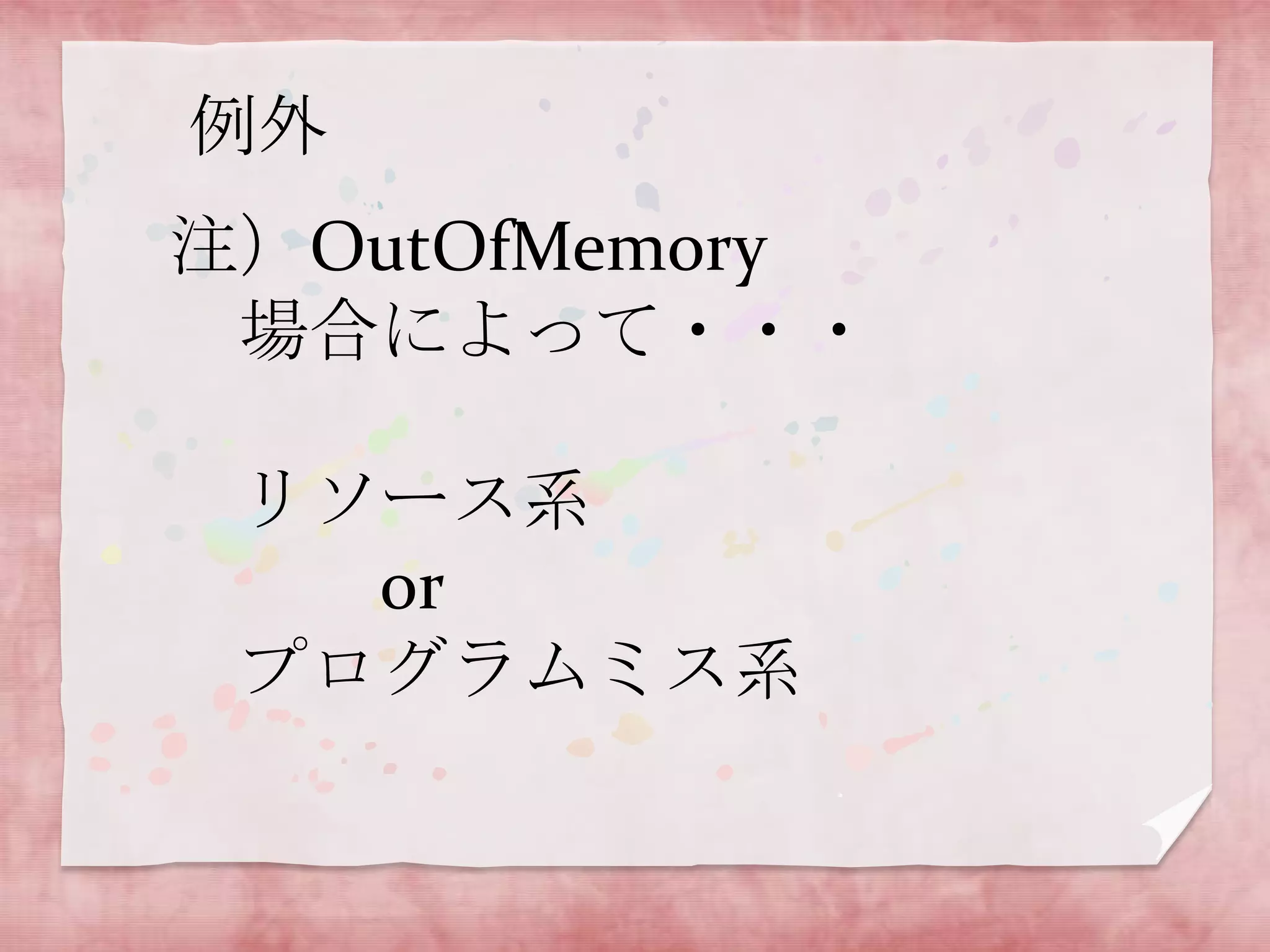 例外
注）OutOfMemory
場合によって・・・

リソース系
or
プログラムミス系

 