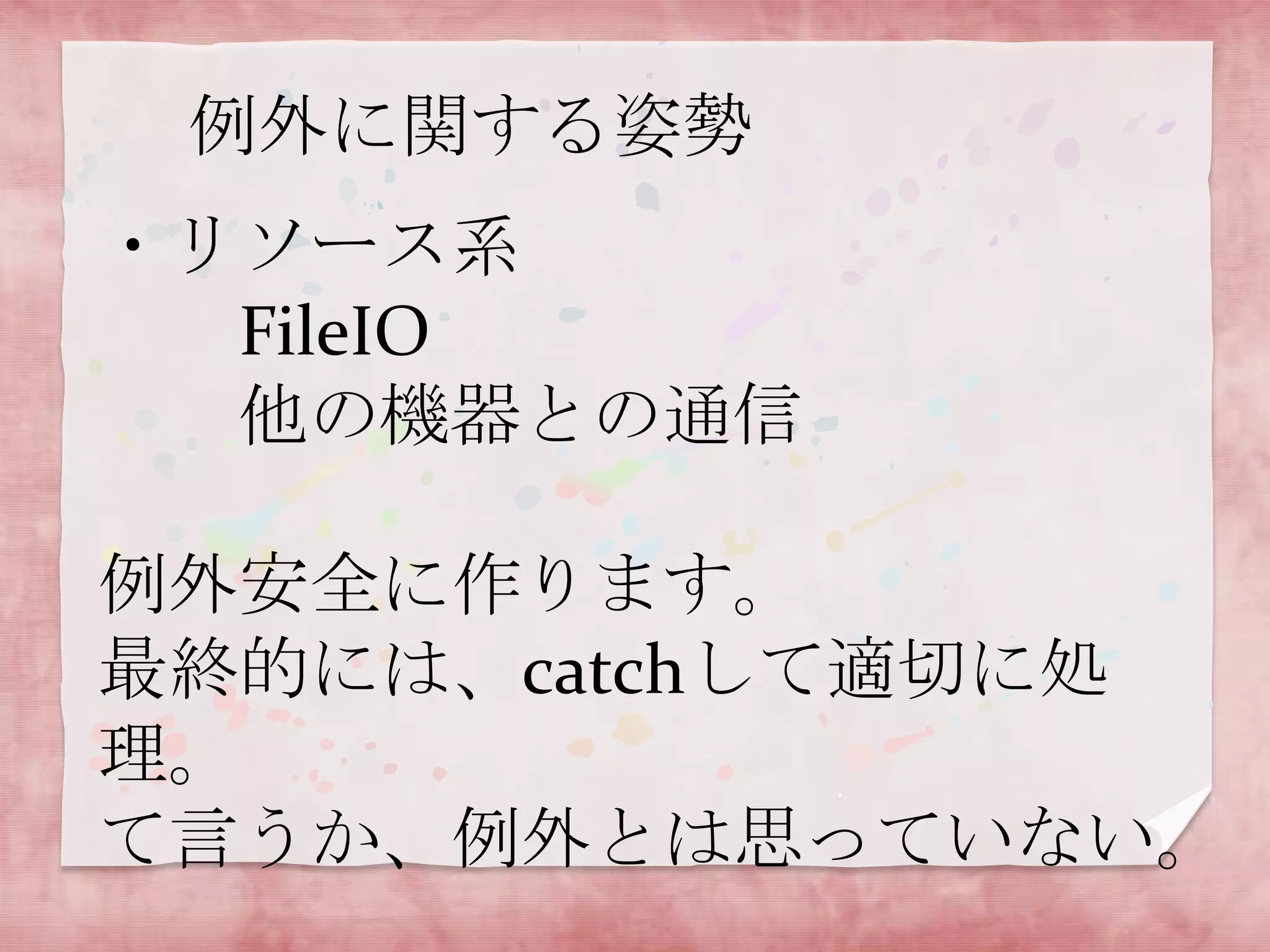 例外に関する姿勢
・リソース系
FileIO
他の機器との通信
例外安全に作ります。
最終的には、catchして適切に処
理。
て言うか、例外とは思っていない。

 